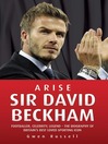 Arise Sir David Beckham : footballer, celebrity, legend : the biography of Britain's best loved sporting icon